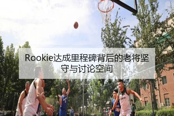 Rookie达成里程碑背后的老将坚守与讨论空间