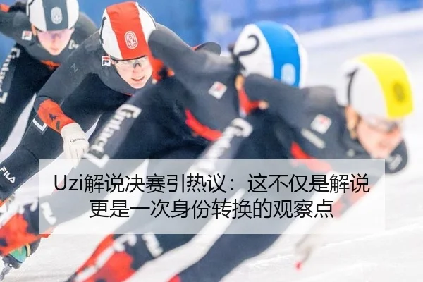 Uzi解说决赛引热议：这不仅是解说 更是一次身份转换的观察点